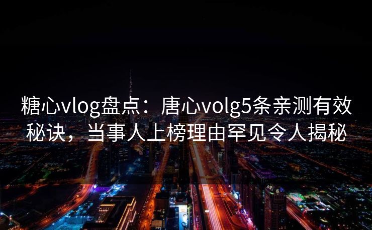 糖心vlog盘点:唐心volg5条亲测有效秘诀,当事人上榜理由罕见令人揭秘 糖心vlog盘点:唐心volg5条亲测有效秘诀,当事人上榜理由罕见令人揭秘