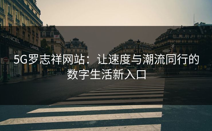 5G罗志祥网站:让速度与潮流同行的数字生活新入口 5G罗志祥网站:让速度与潮流同行的数字生活新入口