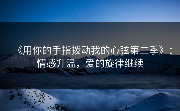 《用你的手指拨动我的心弦第二季》:情感升温,爱的旋律继续 《用你的手指拨动我的心弦第二季》:情感升温,爱的旋律继续