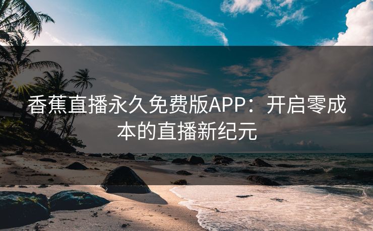 香蕉直播永久免费版APP:开启零成本的直播新纪元 香蕉直播永久免费版APP:开启零成本的直播新纪元