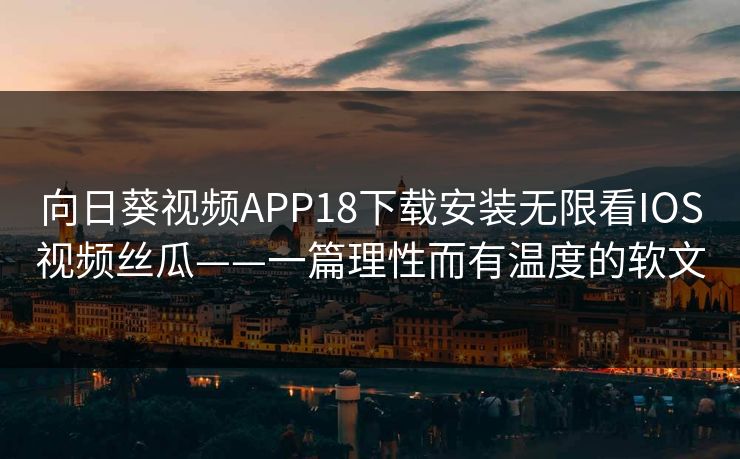 向日葵视频APP18下载安装无限看IOS视频丝瓜——一篇理性而有温度的软文 向日葵视频APP18下载安装无限看IOS视频丝瓜——一篇理性而有温度的软文