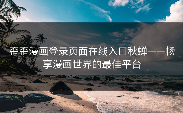 歪歪漫画登录页面在线入口秋蝉——畅享漫画世界的最佳平台 歪歪漫画登录页面在线入口秋蝉——畅享漫画世界的最佳平台
