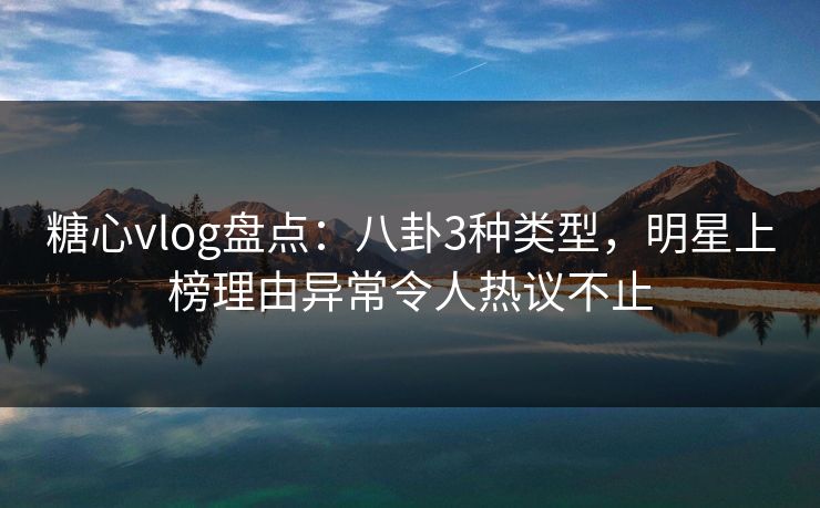 糖心vlog盘点:八卦3种类型,明星上榜理由异常令人热议不止 糖心vlog盘点:八卦3种类型,明星上榜理由异常令人热议不止