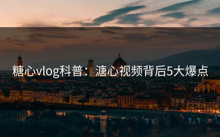 糖心vlog科普:溏心视频背后5大爆点 糖心vlog科普:溏心视频背后5大爆点
