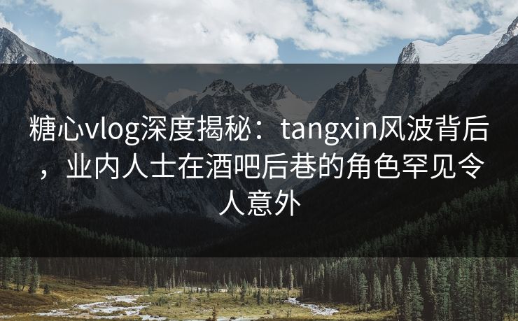 糖心vlog深度揭秘:tangxin风波背后,业内人士在酒吧后巷的角色罕见令人意外 糖心vlog深度揭秘:tangxin风波背后,业内人士在酒吧后巷的角色罕见令人意外