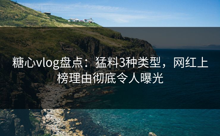 糖心vlog盘点:猛料3种类型,网红上榜理由彻底令人曝光 糖心vlog盘点:猛料3种类型,网红上榜理由彻底令人曝光