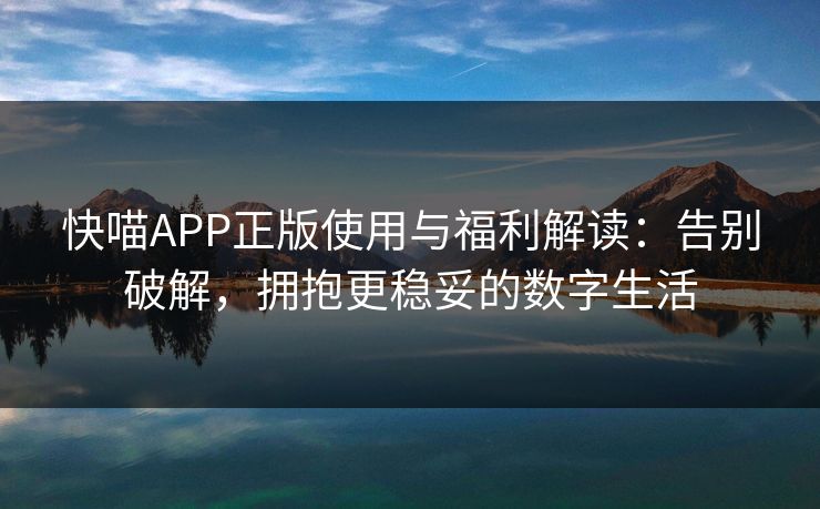 快喵APP正版使用与福利解读:告别破解,拥抱更稳妥的数字生活 快喵APP正版使用与福利解读:告别破解,拥抱更稳妥的数字生活