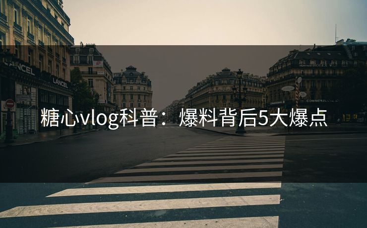 糖心vlog科普：爆料背后5大爆点