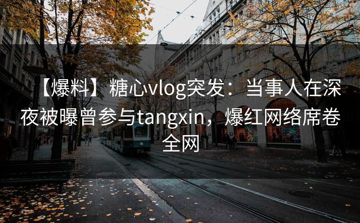 【爆料】糖心vlog突发:当事人在深夜被曝曾参与tangxin,爆红网络席卷全网 【爆料】糖心vlog突发:当事人在深夜被曝曾参与tangxin,爆红网络席卷全网