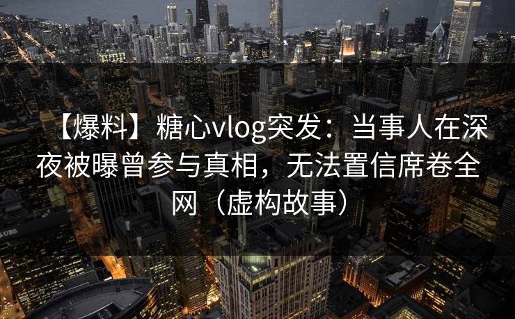 【爆料】糖心vlog突发:当事人在深夜被曝曾参与真相,无法置信席卷全网(虚构故事) 【爆料】糖心vlog突发:当事人在深夜被曝曾参与真相,无法置信席卷全网(虚构故事)