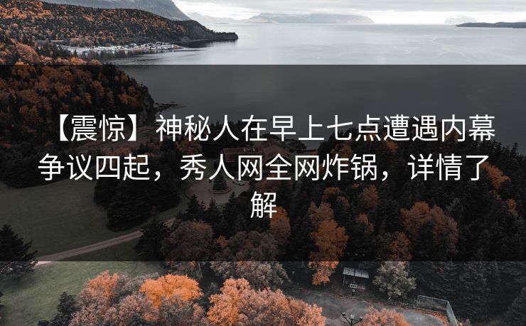 【震惊】神秘人在早上七点遭遇内幕 争议四起，秀人网全网炸锅，详情了解