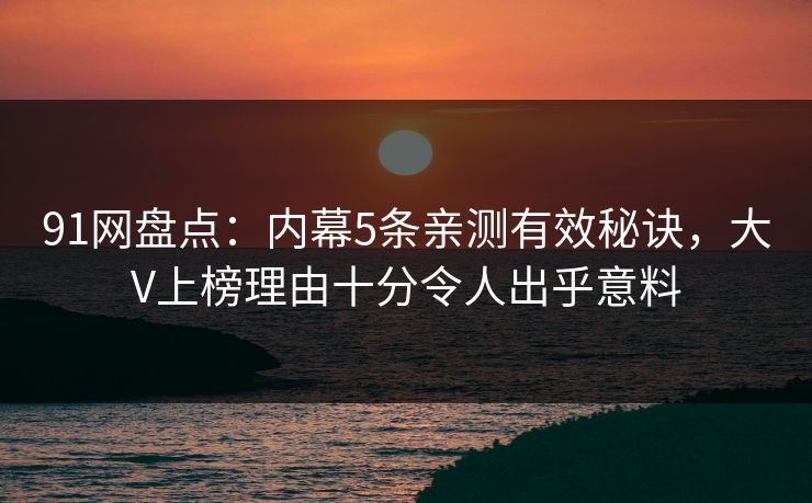 91网盘点:内幕5条亲测有效秘诀,大V上榜理由十分令人出乎意料 91网盘点:内幕5条亲测有效秘诀,大V上榜理由十分令人出乎意料