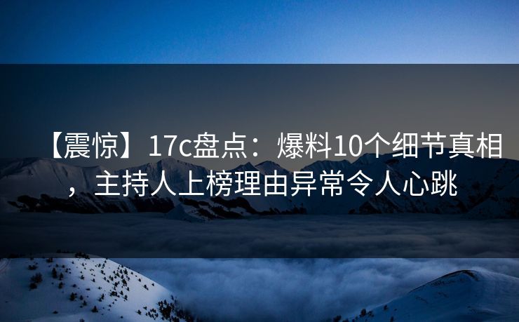 【震惊】17c盘点:爆料10个细节真相,主持人上榜理由异常令人心跳 【震惊】17c盘点:爆料10个细节真相,主持人上榜理由异常令人心跳
