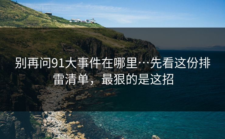 别再问91大事件在哪里…先看这份排雷清单,最狠的是这招 别再问91大事件在哪里…先看这份排雷清单,最狠的是这招