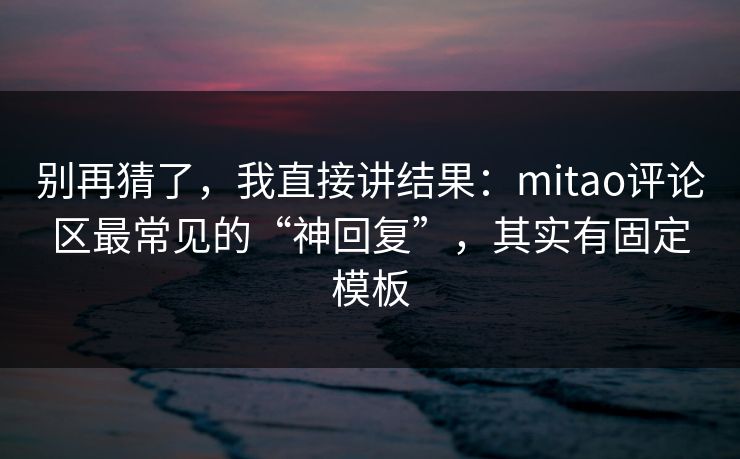 别再猜了，我直接讲结果：mitao评论区最常见的“神回复”，其实有固定模板