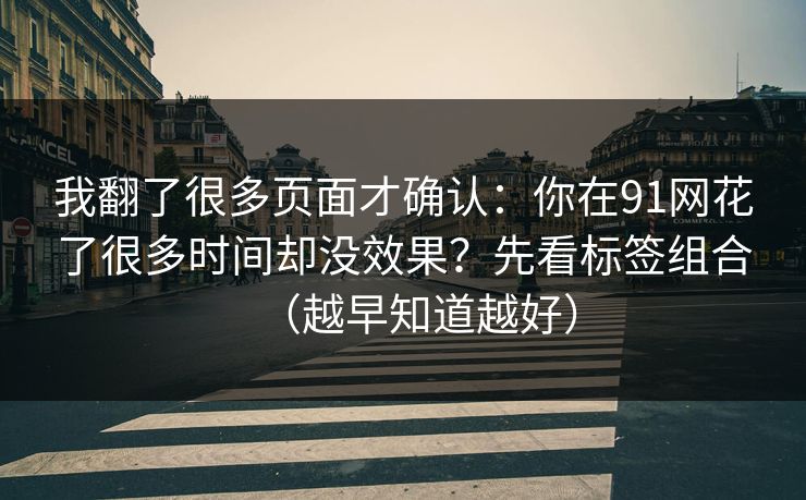 我翻了很多页面才确认：你在91网花了很多时间却没效果？先看标签组合（越早知道越好）