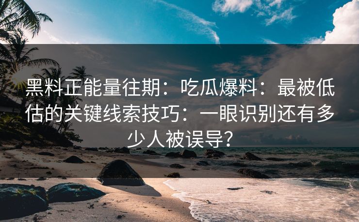 黑料正能量往期：吃瓜爆料：最被低估的关键线索技巧：一眼识别还有多少人被误导？